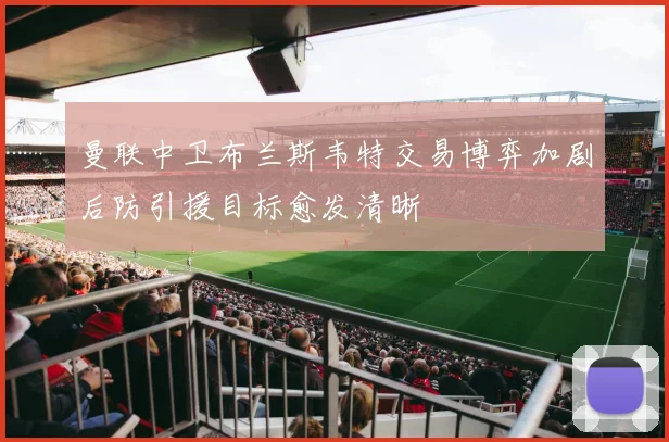 曼联中卫布兰斯韦特交易博弈加剧后防引援目标愈发清晰