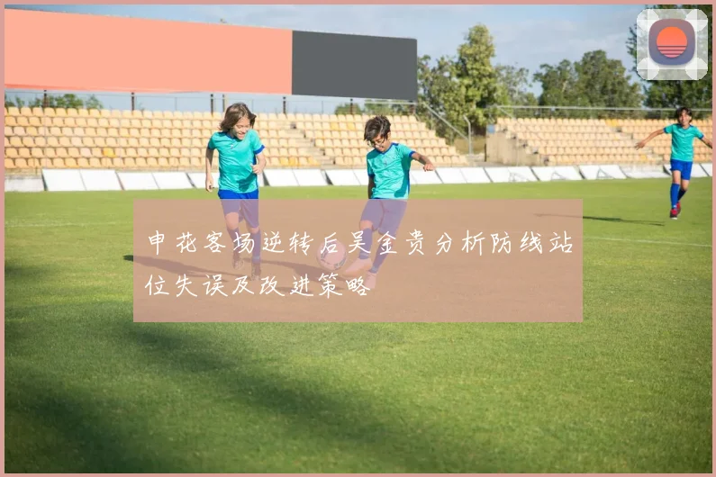 申花客场逆转后吴金贵分析防线站位失误及改进策略