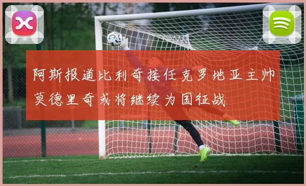 阿斯报道比利奇接任克罗地亚主帅莫德里奇或将继续为国征战